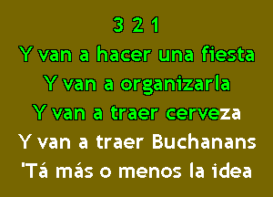 3 2 1
Yvan a hacer una fiesta
Yvan a organizarla
Y van a traer cerveza
Yvan a traer Buchanans
'T3 ITIE'IS o menos la idea