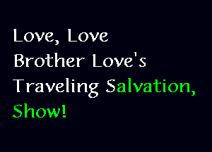 Love, Love
Brother Love's

Traveling Salvation,
Show!