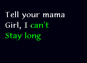 Tell your mama
Girl, I can't

Stay long