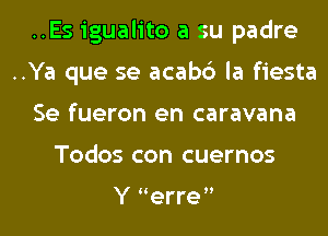 ..Es igualito a su padre

..Ya que se acabc') la fiesta

Se fueron en caravana
Todos con cuernos

Y erre