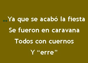 ..Ya que se acabc') la fiesta

Se fueron en caravana
Todos con cuernos

Y erre