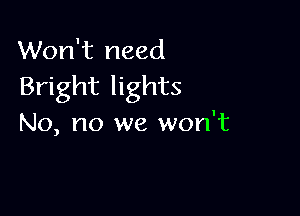 Won't need
Bright lights

No, no we won't