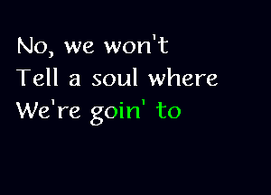 No, we won't
Tell a soul where

We're goin' to