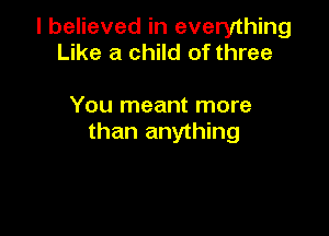 I believed in everything
Like a child of three

You meant more

than anything