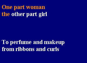 One part woman
the other part girl

To perfume and makeup
from ribbons and curls