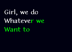 Girl, we do
Whatever we

Wa 1111 to