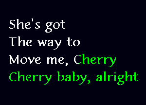 She's got
The way to

Move me, Cherry
Cherry baby, alright