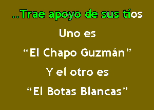 ..Trae apoyo de sus tios

Uno es

El Chapo Guzmam

Y el otro es

El Botas Blancas