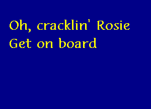 Oh, cracklin' Rosie
Get on board