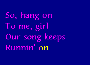 2, girl

Our song keeps
Runnin' on