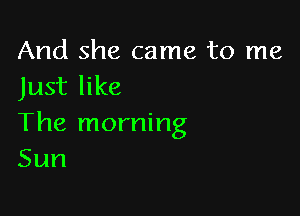 And she came to me
Just like

The morning
Sun