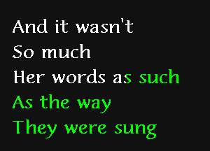 And it wasn't
So much

Her words as such
As the way
They were sung