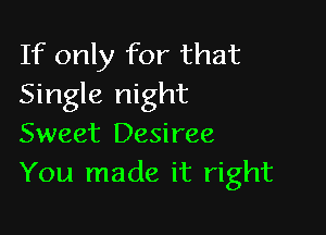 If only for that
Single night

Sweet Desiree
You made it right