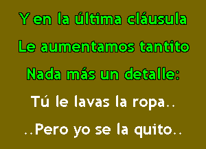 Yen la L'Iltima clausula
Le aumentamos tantito
Nada mas un detallei
TL'I le lavas la ropa..

..Pero yo se la quito..