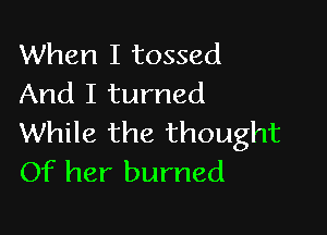 When I tossed
And I turned

While the thought
Of her burned