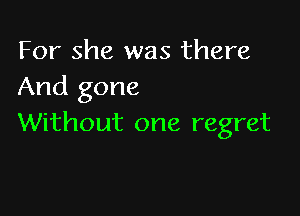 For she was there
And gone

Without one regret