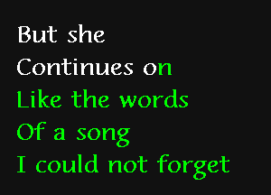 But she
Continues on

Like the words

Of a song
I could not forget