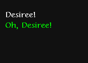 Desiree!
Oh, Desiree!