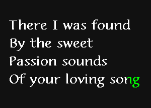 There I was found
By the sweet

Passion sounds
Of your loving song