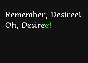 Remember, Desiree!
Oh, Desiree!