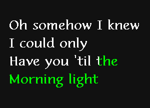 Oh somehow I knew
I could only

Have you 'til the
Morning light