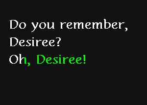 Do you remember,
Desiree?

Oh, Desiree!