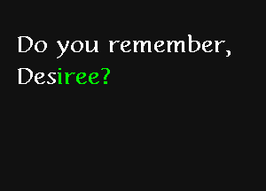 Do you remember,
Desiree?