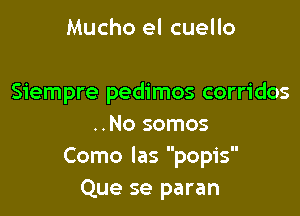 Mucho el cuello

Siempre pedimos corridos

..No somos
Como las popis
Que se paran