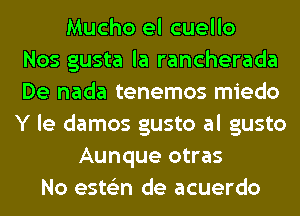 Mucho el cuello
Nos gusta la rancherada
De nada tenemos miedo
Y le damos gusto al gusto
Aunque otras
No ests'zn de acuerdo