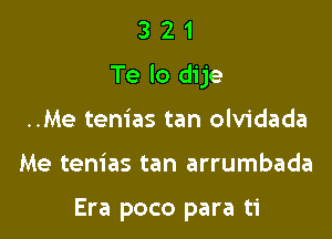 3 21
Te lo dije

..Me tenias tan olvidada

Me tem'as tan arrumbada

Era poco para ti