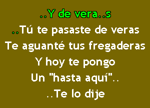 ..Y de vera..s
..TL'I te pasaste de veras
Te aguante'z tus fregaderas
Y hoy te pongo
Un hasta aqui..
..Te lo dije