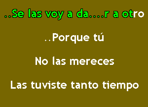 ..Se Ias voy a da....r a otro

..Porque to
No Ias mereces

Las tuviste tanto tiempo