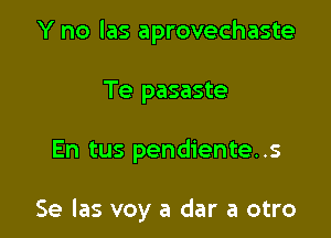 Y no las aprovechaste
Te pasaste

En tus pendiente. .s

Se las voy a dar a otro