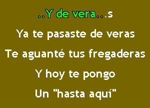 ..Y de vera...s
Ya te pasaste de veras
Te aguante'z tus fregaderas
Y hoy te pongo

Un hasta aqui