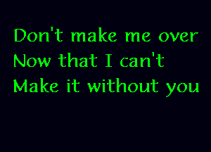 Don't make me over
Now that I can't

Make it without you