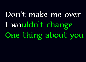 Don't make me over
I wouldn't change
One thing about you