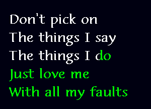 Don't pick on
The things I say

The things I do
Just love me
With all my faults