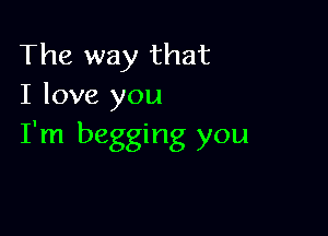 The way that
I love you

I'm begging you