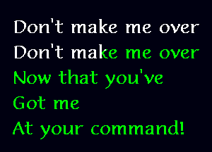 Don't make me over
Don't make me over
Now that you've

Got me
At your command!