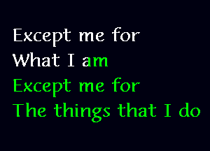 Except me for
What I am

Except me for
The things that I do