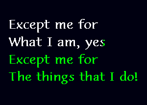 Except me for
What I am, yes

Except me for
The things that I do!