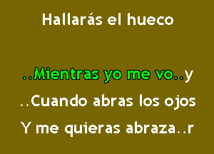 Hallarafls el hueco

..Mientras yo me vo..y

..Cuando abras los ojos

Y me quieras abraza. .r l