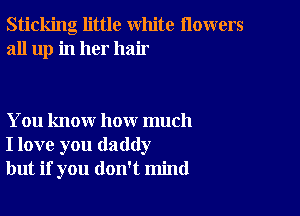 Sticking little white flowers
all up in her hair

You know how much
I love you daddy
but if you don't mind