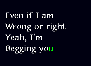 Even if I am
Wrong or right

Yeah, I'm
Begging you