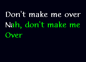 Don't make me over
Nah, don't make me

Over