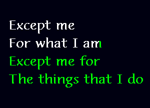 Except me
For what I am

Except me for
The things that I do