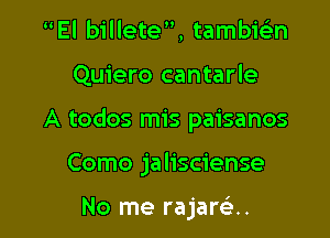 El billete, tambie'zn
Quiero cantarle

A todos mis paisanos

Como jalisciense

No me rajara.