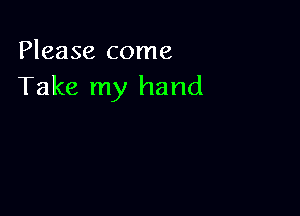 Please come
Take my hand