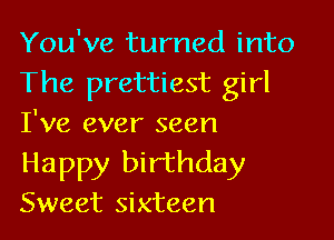 You've turned into
The prettiest girl

I've ever seen

Happy birthday
Sweet sixteen