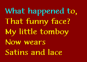 What happened to,
That funny face?
My little tomboy
Now wears

Satins and lace